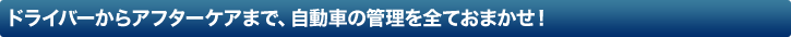 ドライバーからアフターケアまで、自動車の管理を全ておまかせ！