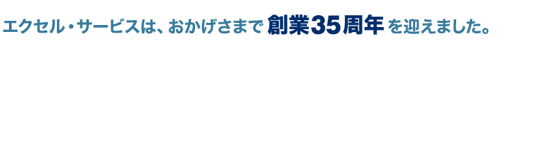 エクセル・サービスは、おかげさまで創業３５周年を迎えました。